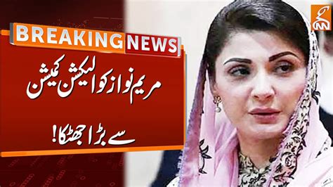 Watch Big Setback To Maryam Nawaz From Ecp Breaking News Gnn