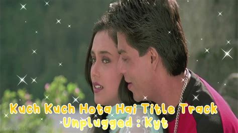 Kuch Kuch Hota Hai Title Track Unplugged By Kyt Shah Rukh Khan Alka Yagnik Udit Narayan