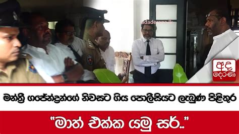 මන්ත්‍රී ගජේන්ද්‍රන්ගේ නිවසට ගිය පොලීසියට ලැබුණ පිළිතුර මාත් එක්ක යමු