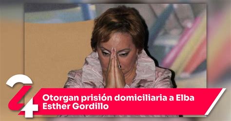 Otorgan prisión domiciliaria a Elba Esther Gordillo Noticias24Siete