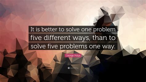 George Pólya Quote It Is Better To Solve One Problem Five Different