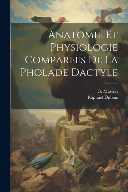 Anatomie et Physiologie Comparees de la Pholade Dactyle by Raphaël