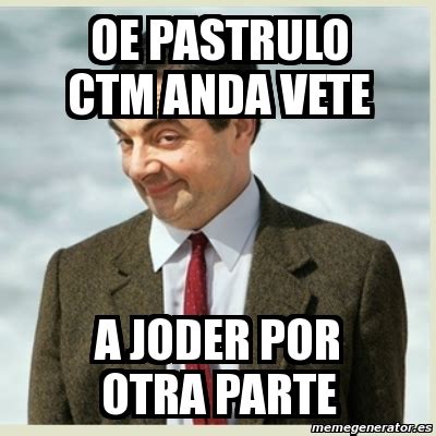 Meme Mr Bean Oe Pastrulo Ctm Anda Vete A Joder Por Otra Parte