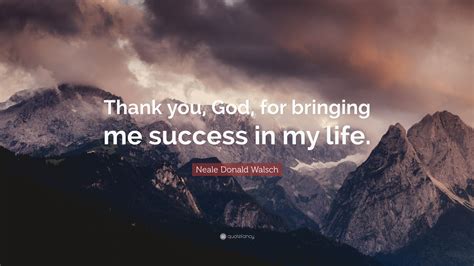 Neale Donald Walsch Quote “thank You God For Bringing Me Success In