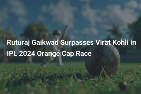 Ruturaj Gaikwad Surpasses Virat Kohli In Ipl 2024 Orange Cap Race