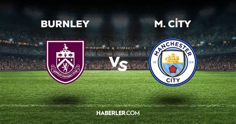 Burnley Manchester City maçı ne zaman saat kaçta hangi kanalda