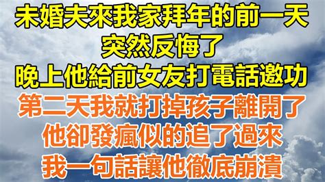 （完結爽文）未婚夫來我家拜年的前一天，突然反悔了，晚上他給前女友打電話邀功，第二天我就打掉孩子離開了，他卻發瘋似的追了過來，我一句話讓他徹底崩潰！情感生活老年人幸福生活出軌家產白