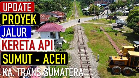 Update Proyek Jalur Kereta Api Sumut Aceh Youtube