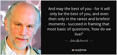 John Malkovich quote: And may the best of you - for it will...