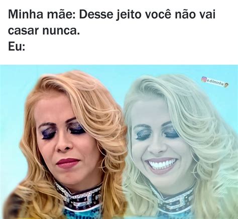 Minha mãe Desse jeito você não vai casar nunca Eu Memes