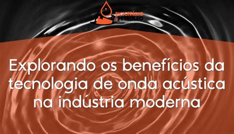 Explorando os benefícios da tecnologia de onda acústica na indústria