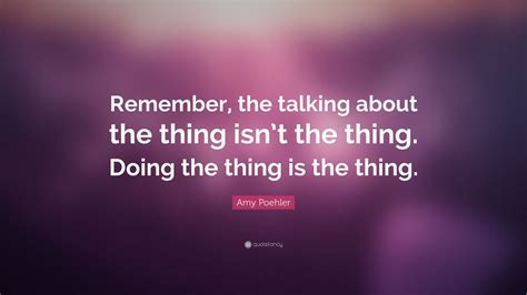 Amy Poehler Quote: “Remember, the talking about the thing isn’t the ...