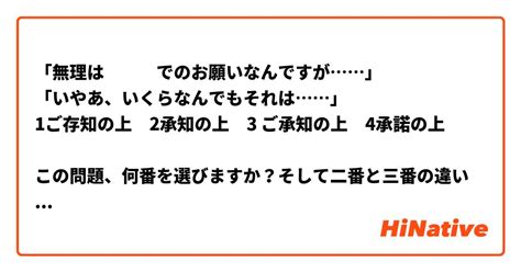 「無理は でのお願いなんですが」 「いやあ、いくらなんでもそれは」 1ご存知の上 2承知の上 3 ご承知の上 4承諾の上 この問題、何番を選びますか？そして二番と三番の違いはなんですか