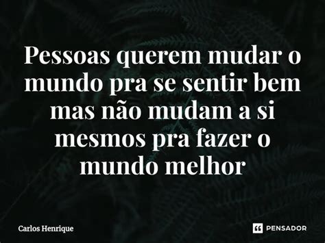 Pessoas Querem Mudar O Mundo Pra Se Carlos Henrique Pensador