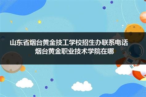 山东省烟台黄金技工学校招生办联系电话 烟台黄金职业技术学院在哪山东职校招生网