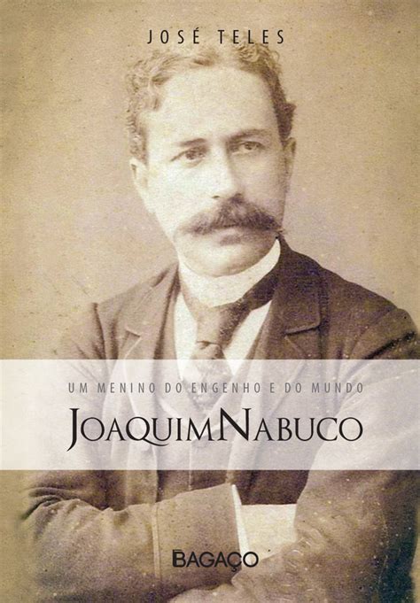 Joaquim Nabuco Um Menino do Engenho e do Mundo José Teles