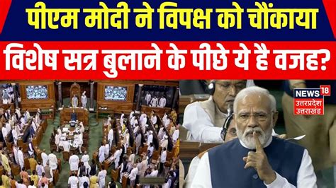 Parliament Special Session संसद का विशेष सत्र बुलाकर Pm Modi ने विपक्ष को फिर चौंकाया। Top News