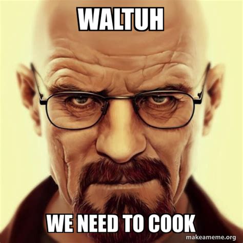 Waltuh We Need To Cook Walter White Breaking Bad Meme Generator