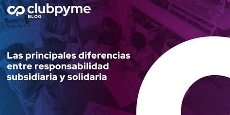 Diferencias Entre Responsabilidad Solidaria Y Subsidiaria