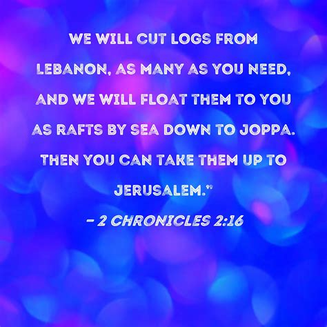 2 Chronicles 2:16 We will cut logs from Lebanon, as many as you need ...