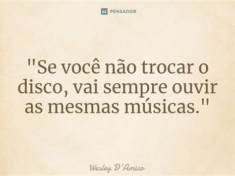 Se Você Não Trocar O Disco Wesley Damico Pensador