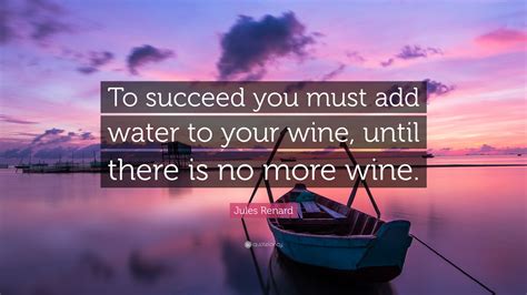 Jules Renard Quote To Succeed You Must Add Water To Your Wine Until