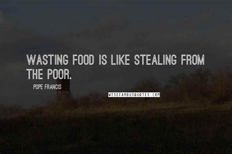 Pope Francis Quotes: Wasting food is like stealing from the poor.