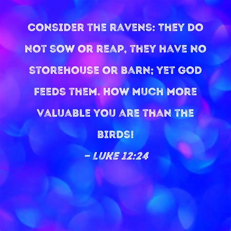 Luke 12:24 Consider the ravens: They do not sow or reap, they have no