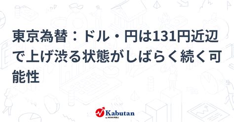 東京為替：ドル・円は131円近辺で上げ渋る状態がしばらく続く可能性 通貨 株探ニュース