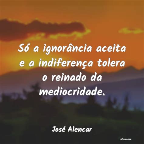 Frases de José Alencar Só a ignorância aceita e a i