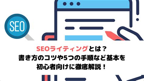 Seoライティングとは？書き方のコツや5つの手順など基本を初心者向けに徹底解説！｜ディーボのseoラボ