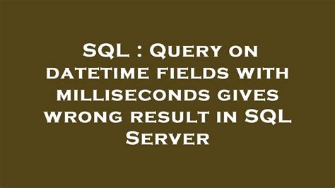 SQL Query On Datetime Fields With Milliseconds Gives Wrong Result In