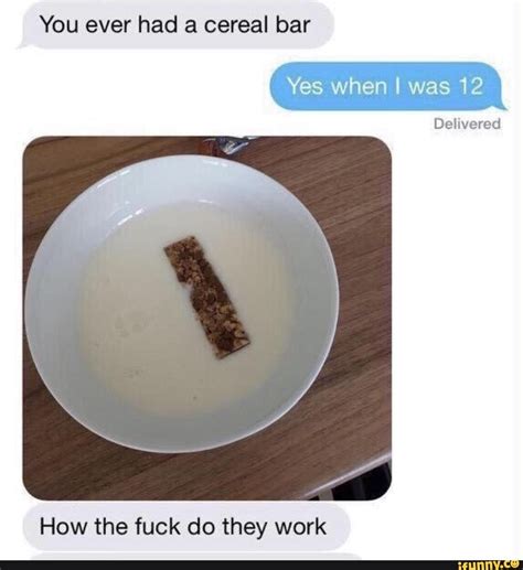 You Ever Had A Cereal Bar Yes When I Was Delivered How The Fuck Do They Work IFunny