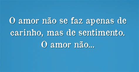 O Amor Não Se Faz Apenas De Carinho Mas De Sentimento O Amor