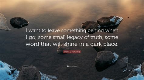 Nellie L Mcclung Quote I Want To Leave Something Behind When I Go