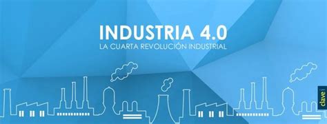 Industria 40 La Cuarta Revolución Industrial Clavei