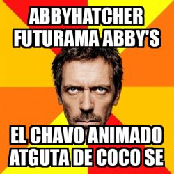 Meme House Abbyhatcher Futurama Abby S El Chavo Animado Atguta De