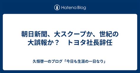 朝日新聞、大スクープか、世紀の大誤報か？ トヨタ社長辞任 久恒啓一のブログ「今日も生涯の一日なり」