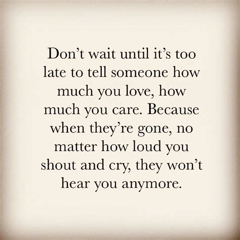 Dont Wait Its Too Late To Tell Someone How Much You Love How Much You