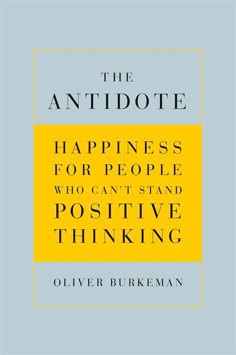 The Antidote Happiness For People Who Can T Stand Positive Thinking Burkeman Oliver