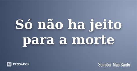 S N O Ha Jeito Para A Morte Senador M O Santa Pensador