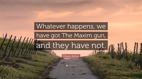 Hilaire Belloc Quote Whatever Happens We Have Got The Maxim Gun And