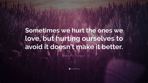 Shannon A Thompson Quote Sometimes We Hurt The Ones We Love But