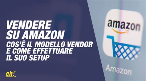 Come Vendere Su Amazon Cos Il Modello Vendor E Come Effettuarne Il