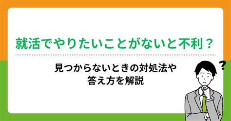 就活でやりたいことがないと不利？見つからないときの対処法や答え方を解説