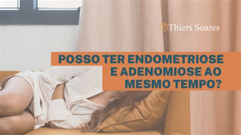 Posso Ter Endometriose E Adenomiose Ao Mesmo Tempo Dr Thiers