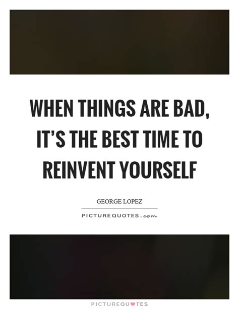 When Things Are Bad It S The Best Time To Reinvent Yourself Picture