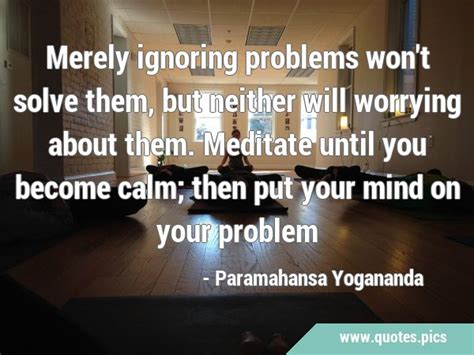 Merely Ignoring Problems Won T Solve Them But Neither Will Worrying About Them Meditate Until