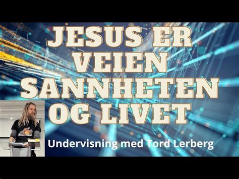 Jesus Er Veien Sannheten Og Livet Undervisning Med Tord Lerberg Youtube