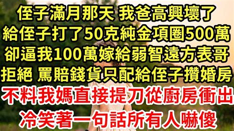 侄子满月那天 我爸高兴坏了，给侄子打了50克纯金项圈500万，却逼我100万嫁给弱智远方表哥，拒绝 骂赔钱货只配给侄子攒婚房，不料我妈直接提刀从厨房冲出，冷笑着一句话所有人吓傻為人處世養老